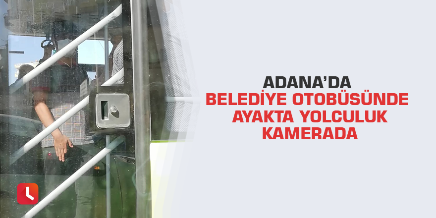 Adana’da belediye otobüsünde ayakta yolculuk kamerada