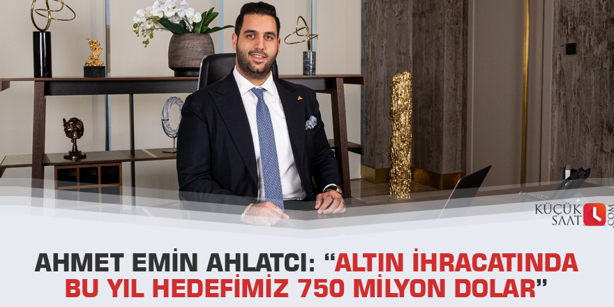 Ahmet Emin Ahlatcı: “Altın ihracatında bu yıl hedefimiz 750 milyon dolar”