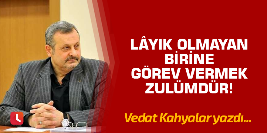 Lâyık Olmayan Birine Görev Vermek Zulümdür!