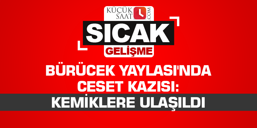 Bürücek Yaylası'nda ceset kazısı: Kemiklere ulaşıldı