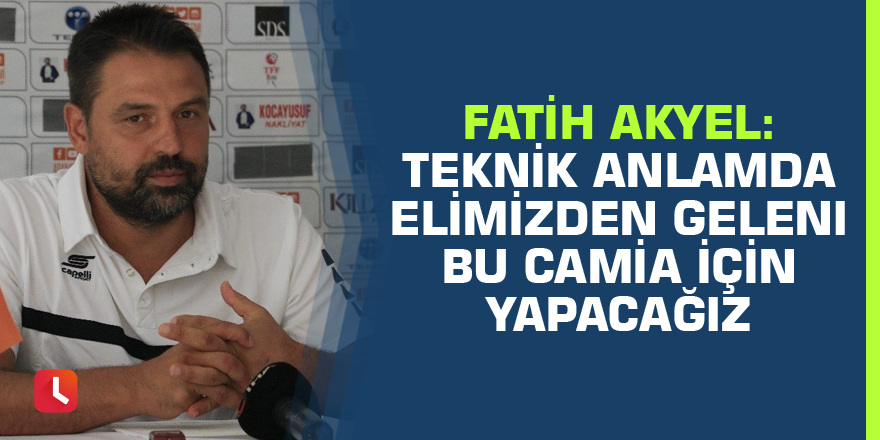 Fatih Akyel: Teknik anlamda elimizden geleni bu camia için yapacağız