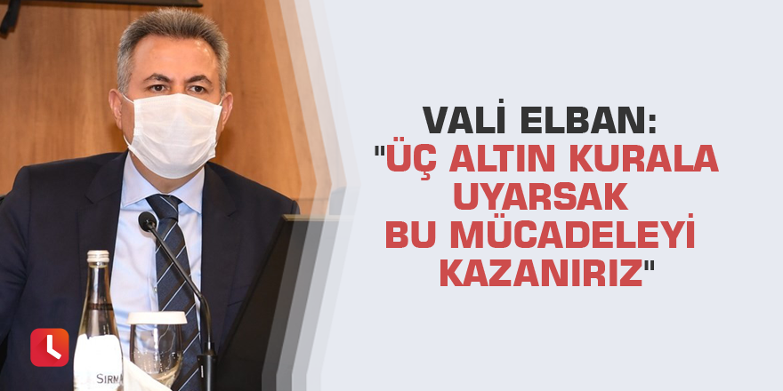 Vali Elban: "Üç altın kurala uyarsak bu mücadeleyi kazanırız"