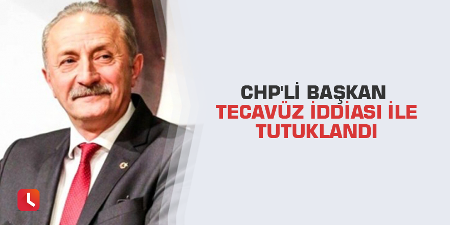 CHP'li başkan tecavüz iddiası ile tutuklandı