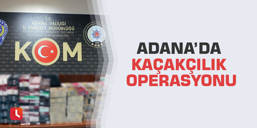 Adana’da kaçakçılık operasyonu