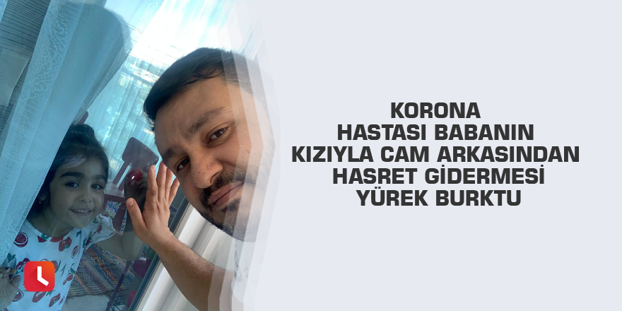 Korona hastası babanın kızıyla cam arkasından hasret gidermesi yürek burktu