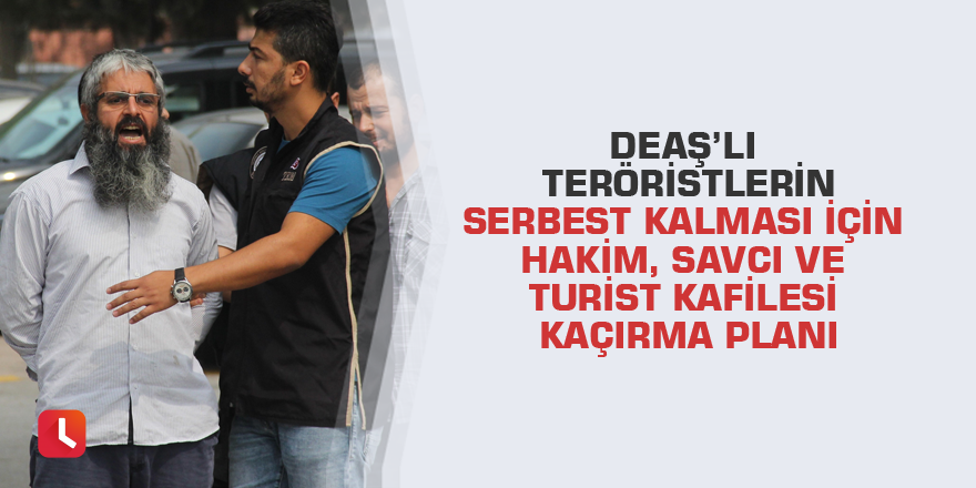 DEAŞ’lı teröristlerin serbest kalması için hakim, savcı ve turist kafilesi kaçırma planı