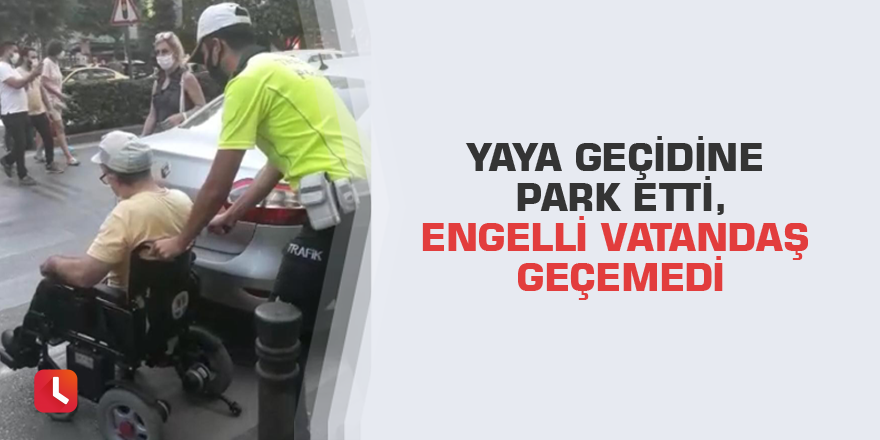 Yaya geçidine park etti, engelli vatandaş geçemedi