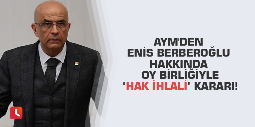 AYM'den Enis Berberoğlu hakkında oy birliğiyle ‘hak ihlali’ kararı!