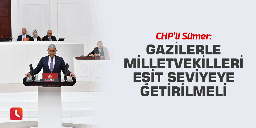 CHP’li Sümer: Gazilerle milletvekilleri eşit seviyeye getirilmeli