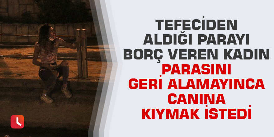 Tefeciden aldığı parayı borç veren kadın parasını geri alamayınca canına kıymak istedi