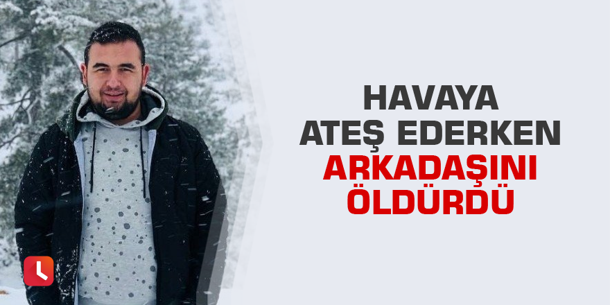 Havaya ateş ederken arkadaşını öldürdü