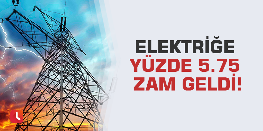 Elektriğe yüzde 5.75 zam geldi!