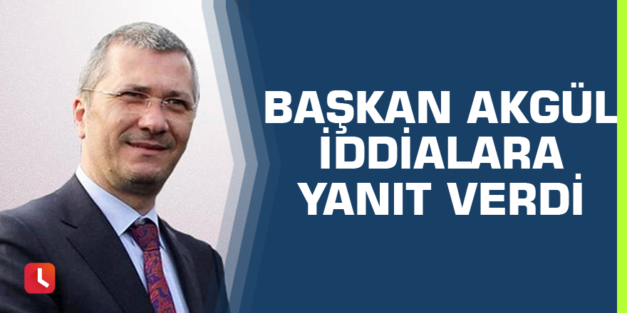 Başkan Akgül iddialara yanıt verdi