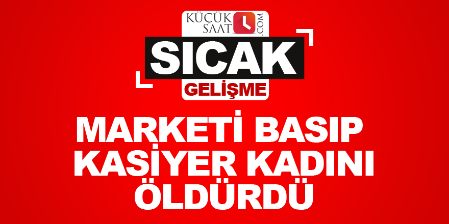 Marketi basıp kasiyer kadını öldürdü