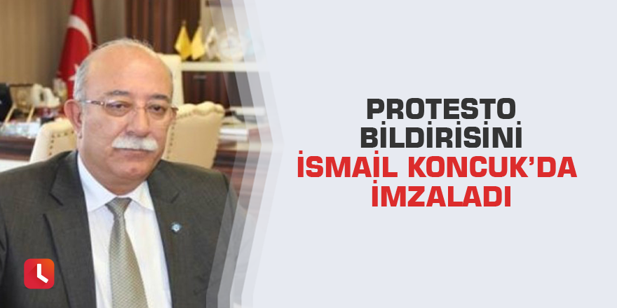 Protesto bildirisini İsmail Koncuk’da imzaladı