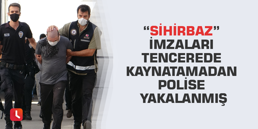 “Sihirbaz” imzaları tencerede kaynatamadan polise yakalanmış