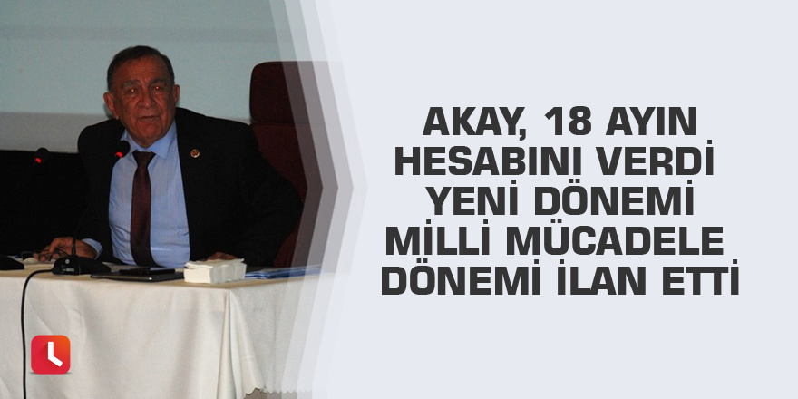 Akay, 18 ayın hesabını verdi yeni dönemi Milli Mücadele dönemi ilan etti