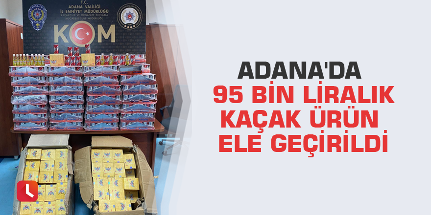 Adana'da 95 bin liralık kaçak ürün ele geçirildi