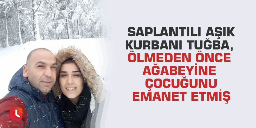 Saplantılı aşık kurbanı Tuğba, ölmeden önce ağabeyine çocuğunu emanet etmiş