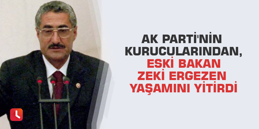 AK Parti'nin kurucularından, eski bakan Zeki Ergezen yaşamını yitirdi