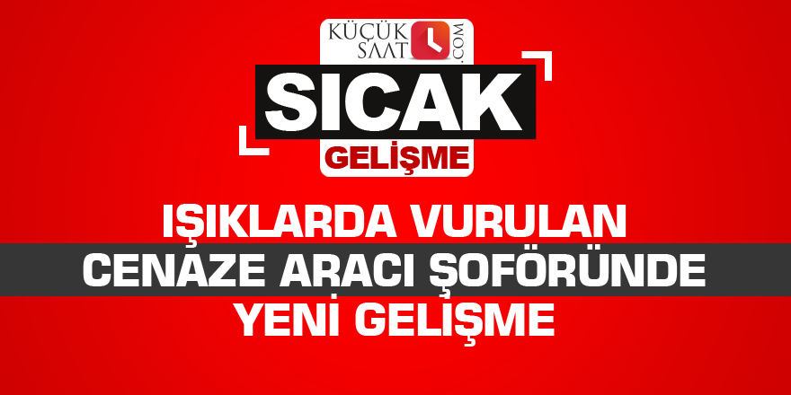 Işıklarda vurulan cenaze aracı şoföründe yeni gelişme