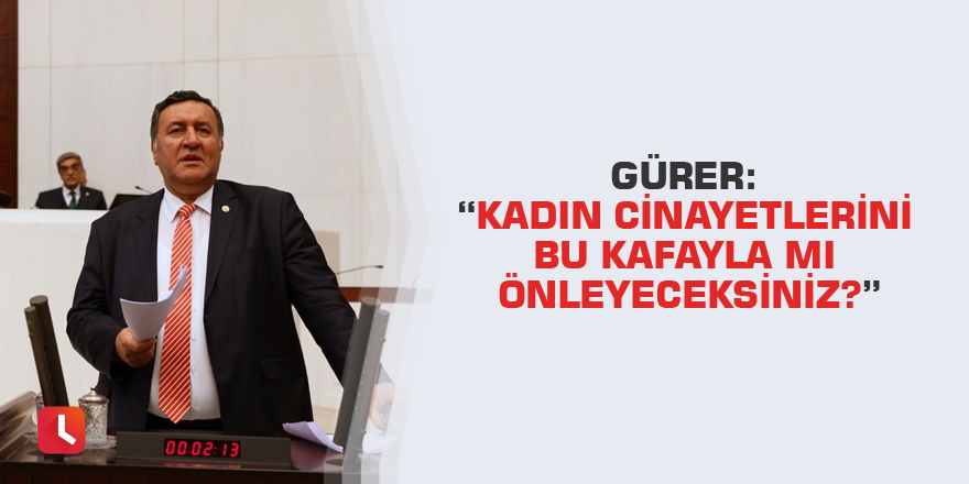 Gürer: “Kadın cinayetlerini bu kafayla mı önleyeceksiniz?”