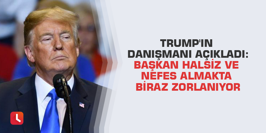 Trump'ın danışmanı açıkladı: Başkan halsiz ve nefes almakta biraz zorlanıyor