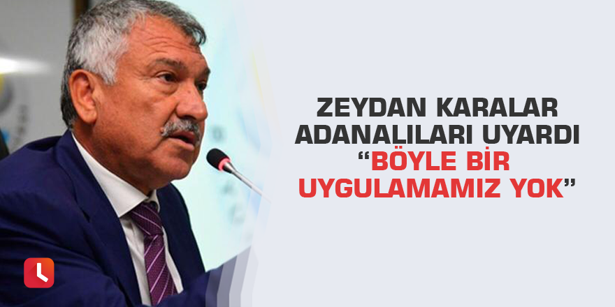 Zeydan Karalar Adanalıları uyardı “Böyle bir uygulamamız yok”