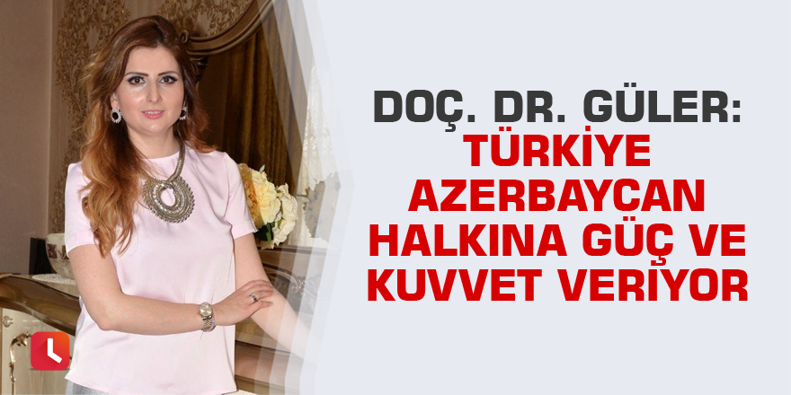 Doç. Dr. Güler: "Türkiye Azerbaycan halkına güç ve kuvvet veriyor"