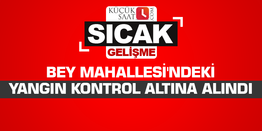 Bey Mahallesi'ndeki yangın kontrol altına alındı