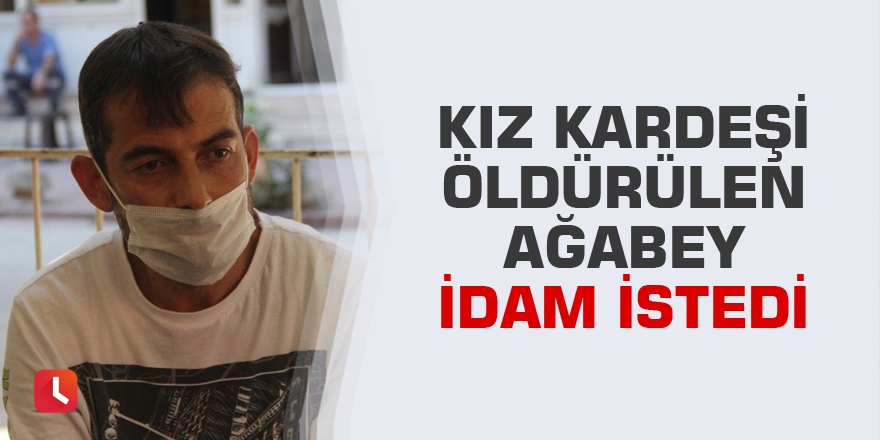 Kız kardeşi öldürülen ağabey idam istedi