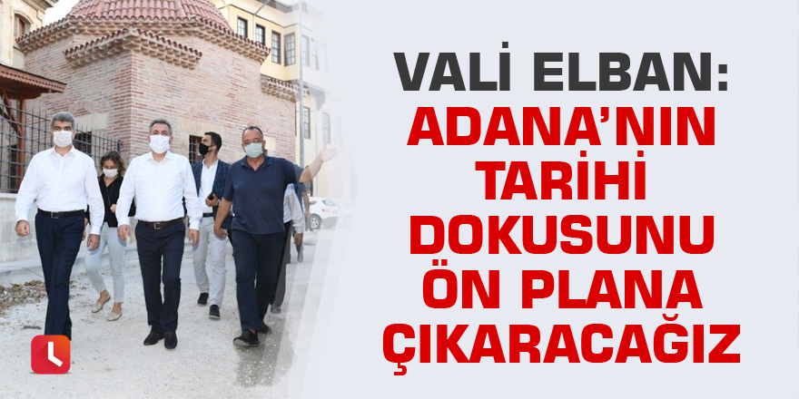 Vali Elban: Adana’nın tarihi dokusunu ön plana çıkaracağız