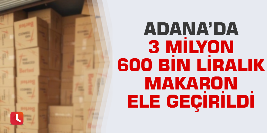 Adana’da 3 milyon 600 bin liralık makaron ele geçirildi