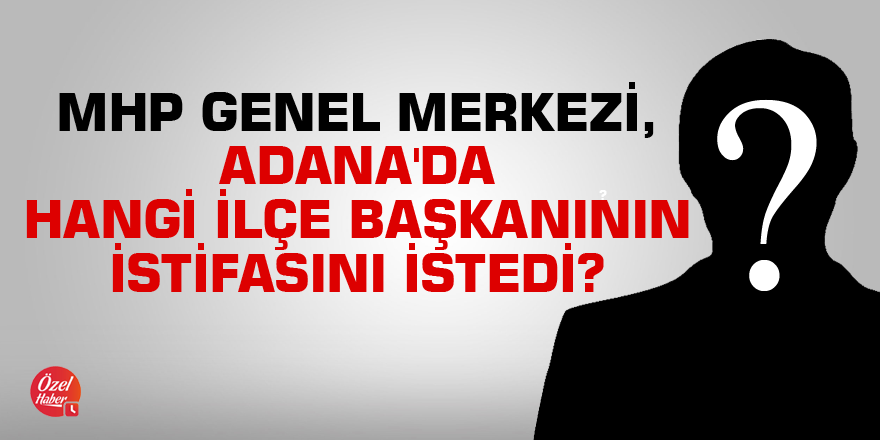 MHP Genel Merkezi, Adana'da hangi ilçe başkanının istifasını istedi?