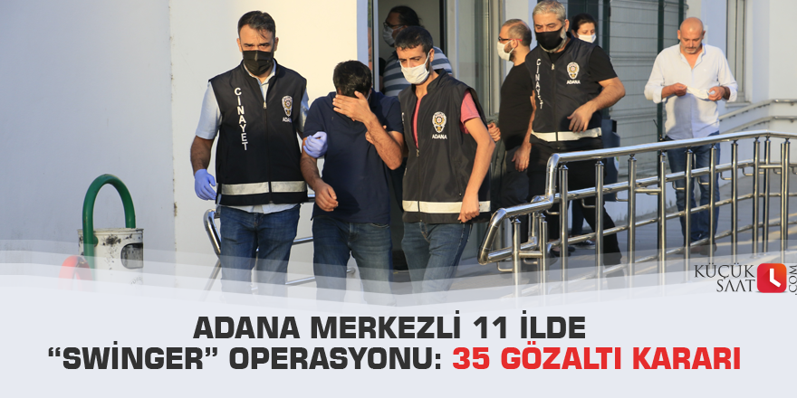 Adana merkezli 11 ilde “Swinger” operasyonu: 35 gözaltı kararı