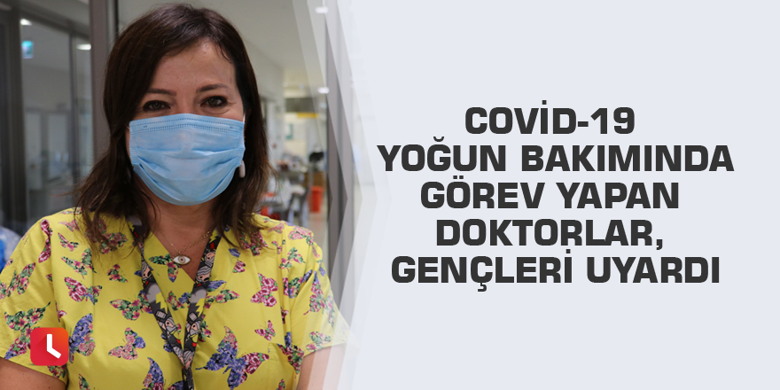 Covid-19 yoğun bakımında görev yapan doktorlar, gençleri uyardı