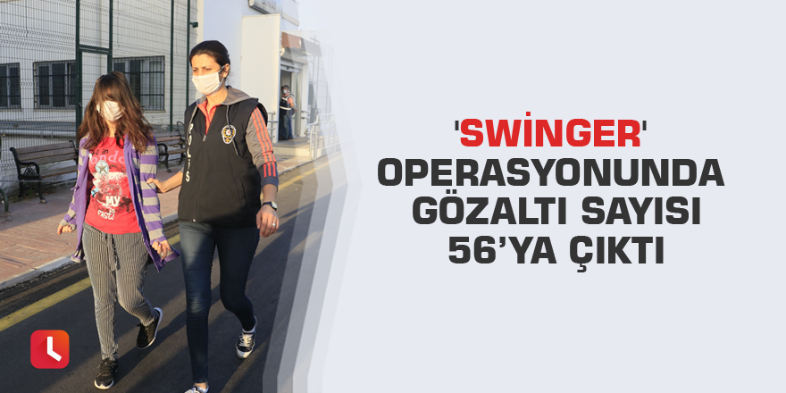 'Swinger' operasyonunda gözaltı sayısı 56’ya çıktı