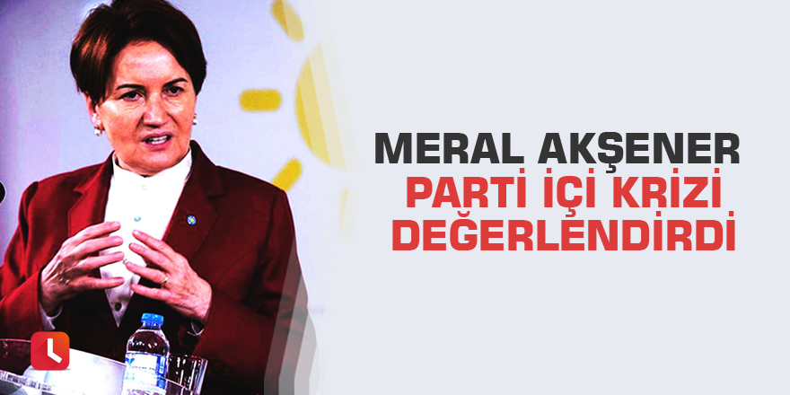 Meral Akşener parti içi  krizi değerlendirdi