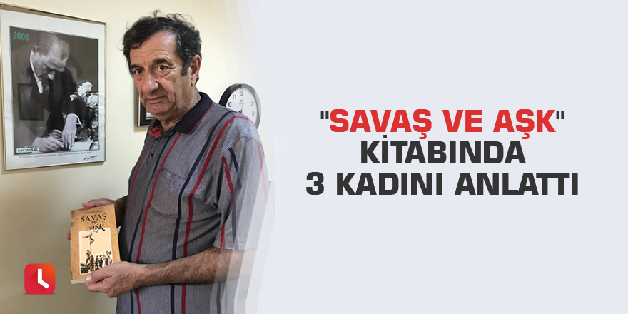 "Savaş ve Aşk" kitabında 3 kadını anlattı