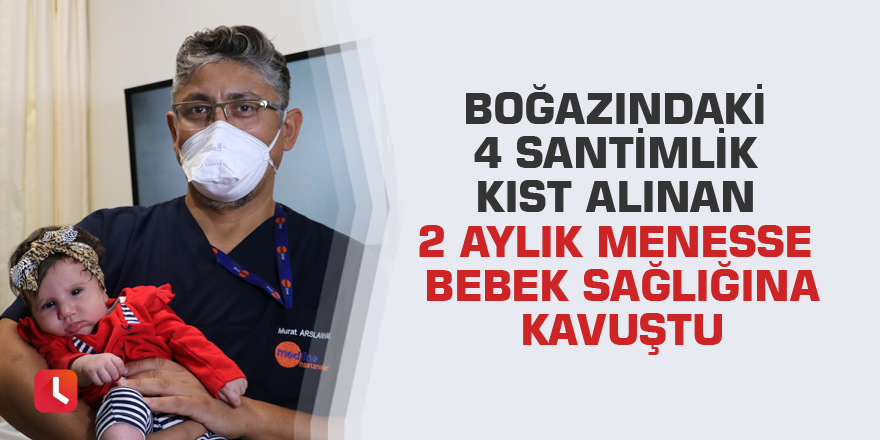 Boğazındaki 4 santimlik kist alınan 2 aylık Menesse bebek sağlığına kavuştu