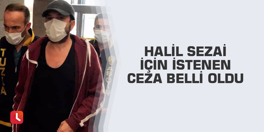 Halil Sezai için istenen ceza belli oldu