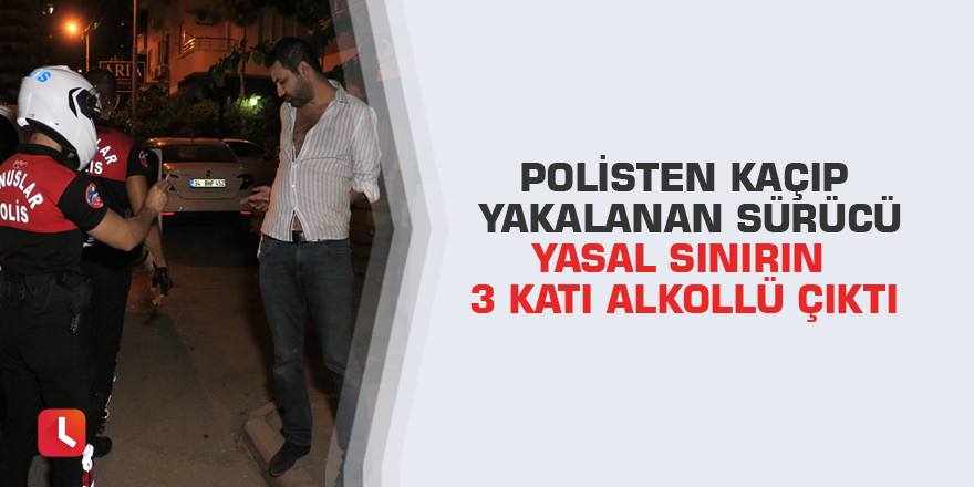 Polisten kaçıp yakalanan sürücü yasal sınırın 3 katı alkollü çıktı