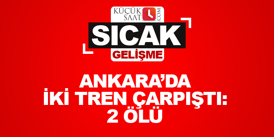 Ankara’da iki tren çarpıştı: 2 ölü