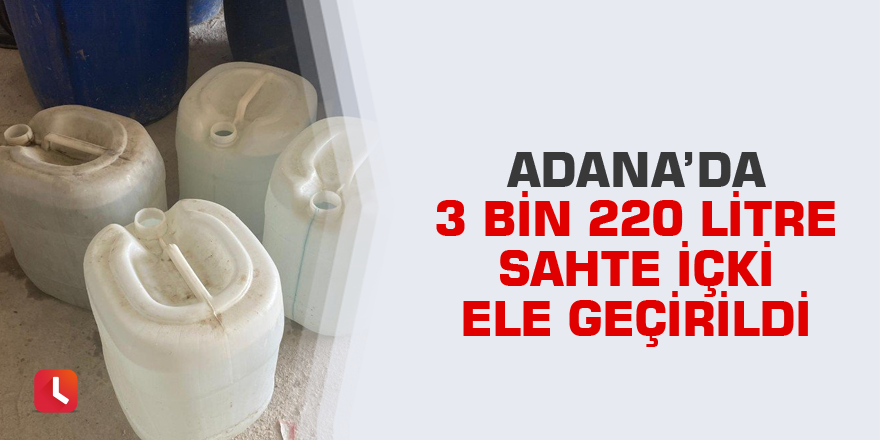 Adana’da 3 bin 220 litre sahte içki ele geçirildi