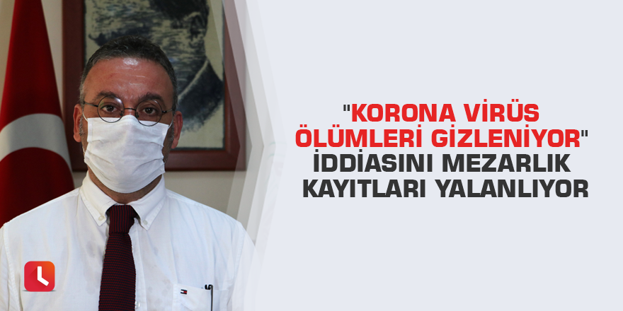 "Korona virüs ölümleri gizleniyor" iddiasını mezarlık kayıtları yalanlıyor