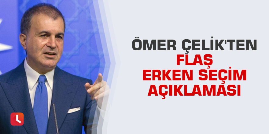 Ömer Çelik'ten flaş erken seçim açıklaması