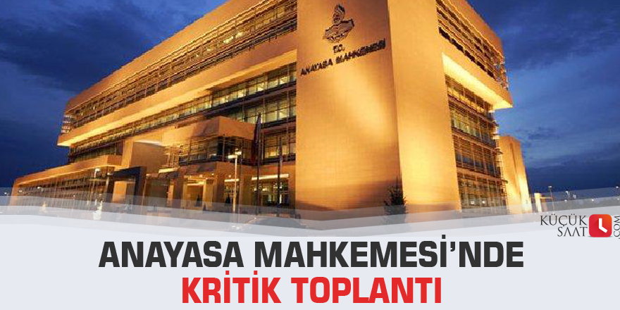 Anayasa Mahkemesi’nde kritik toplantı