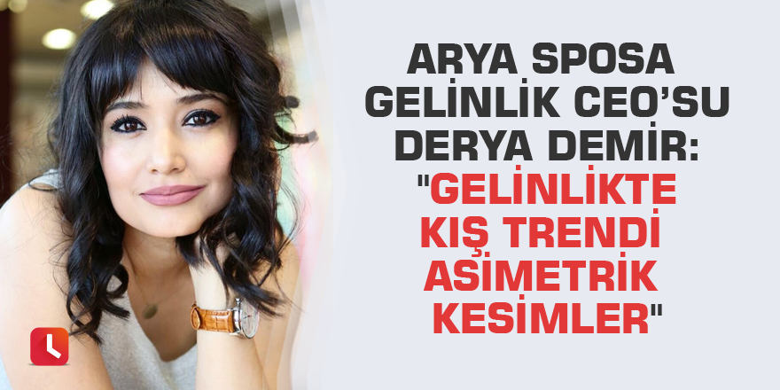 Arya Sposa Gelinlik CEO’su Derya Demir: "Gelinlikte kış trendi asimetrik kesimler"