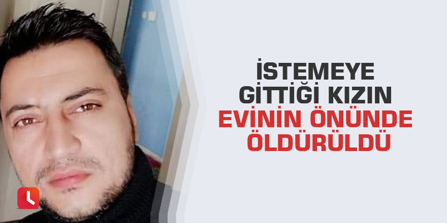 İstemeye gittiği kızın evinin önünde öldürüldü