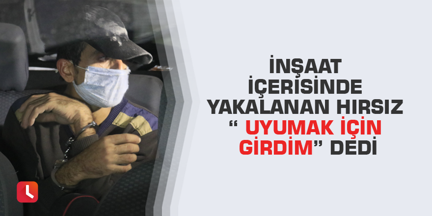 İnşaat içerisinde yakalanan hırsız “ uyumak için girdim” dedi